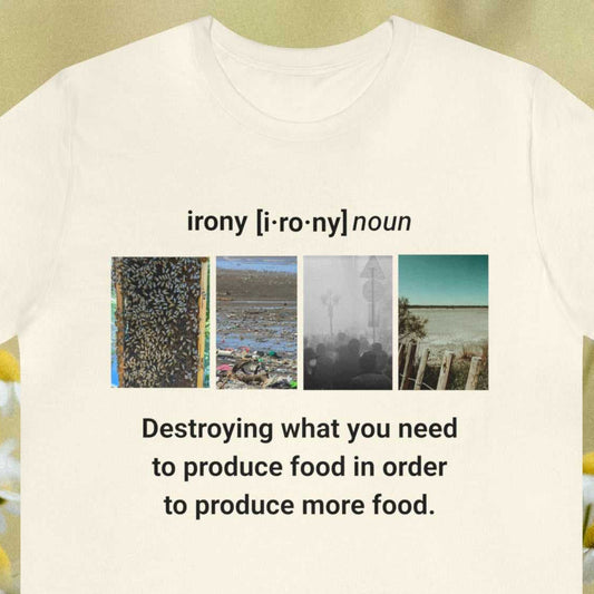 Irony Destroying what you need to produce food in order to produce more food, text surrounding 4 photos of eco destruction, on a natural color tee.